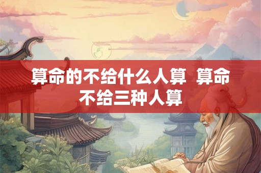 算命的不给什么人算  算命不给三种人算