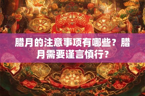 腊月的注意事项有哪些？腊月需要谨言慎行？