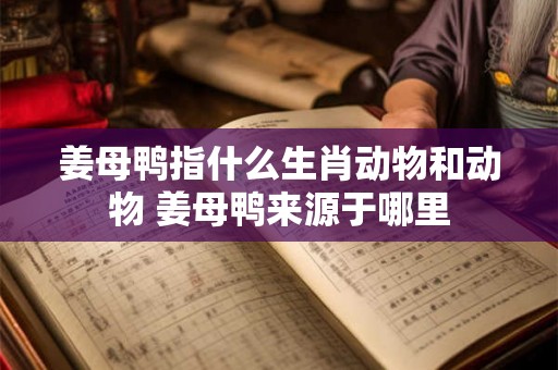 姜母鸭指什么生肖动物和动物 姜母鸭来源于哪里