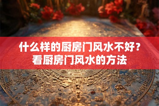 什么样的厨房门风水不好?看厨房门风水的方法 什么样的厨房门风水不好?看厨房门风水的方法