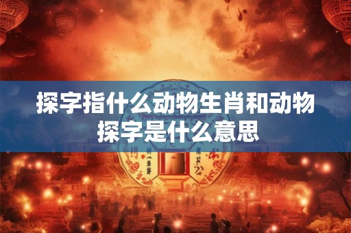 探字指什么动物生肖和动物 探字是什么意思