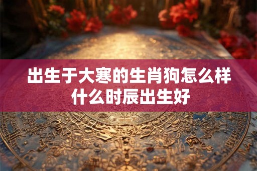 出生于大寒的生肖狗怎么样 什么时辰出生好