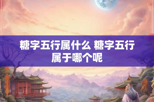 糖字五行属什么 糖字五行属于哪个呢 糖字五行属什么 糖字五行属于哪个呢