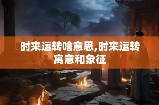 时来运转啥意思,时来运转寓意和象征