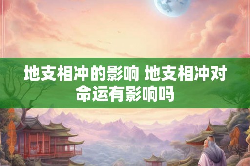 地支相冲的影响 地支相冲对命运有影响吗