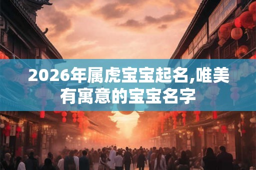 2026年属虎宝宝起名,唯美有寓意的宝宝名字