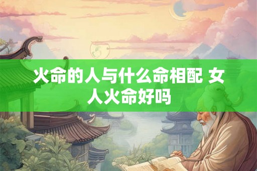 火命的人与什么命相配 女人火命好吗