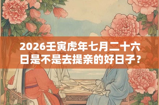 2026壬寅虎年七月二十六日是不是去提亲的好日子？
