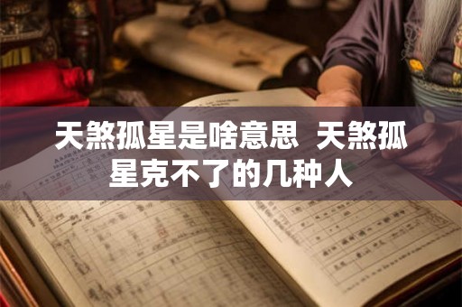 天煞孤星是啥意思  天煞孤星克不了的几种人