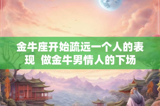 金牛座开始疏远一个人的表现  做金牛男情人的下场