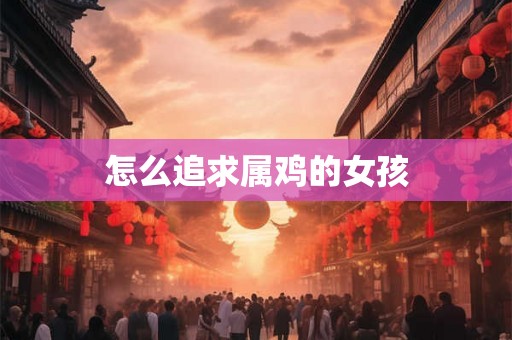 怎么追求属鸡的女孩