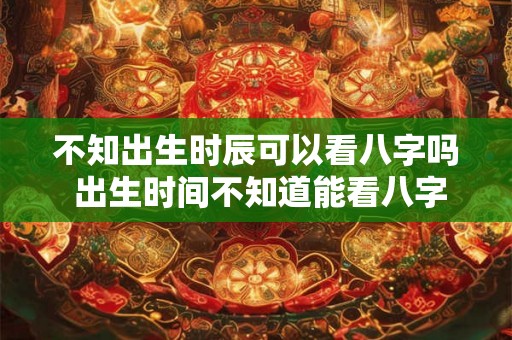 不知出生时辰可以看八字吗 出生时间不知道能看八字吗
