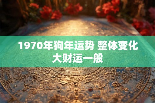 1970年狗年运势 整体变化大财运一般 1970年狗年运势 整体变化大财运一般