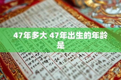 47年多大 47年出生的年龄是