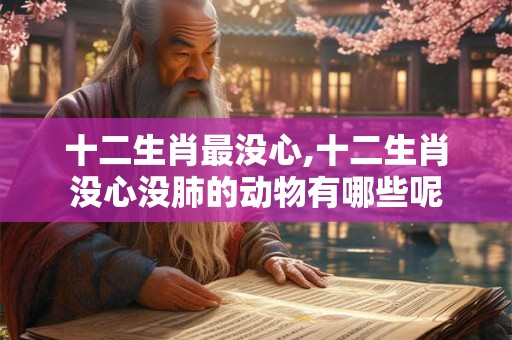 十二生肖最没心,十二生肖没心没肺的动物有哪些呢 十二生肖最没心,十二生肖没心没肺的动物有哪些呢