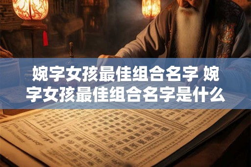 婉字女孩最佳组合名字 婉字女孩最佳组合名字是什么
