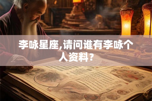 李咏星座,请问谁有李咏个人资料? 李咏星座,请问谁有李咏个人资料?