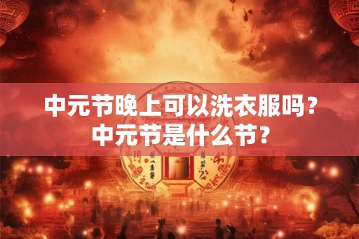 中元节晚上可以洗衣服吗？中元节是什么节？