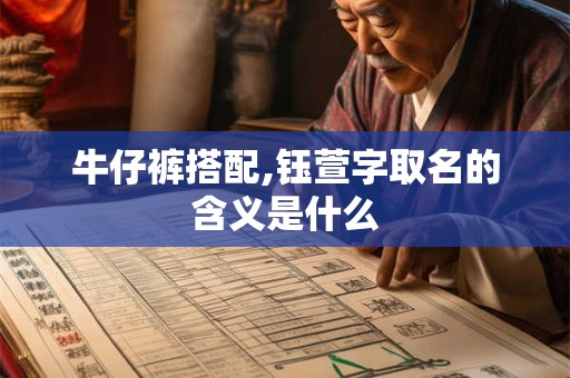 牛仔裤搭配,钰萱字取名的含义是什么 牛仔裤搭配,钰萱字取名的含义是什么