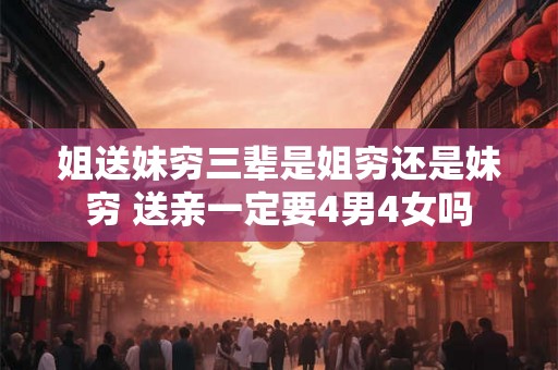 姐送妹穷三辈是姐穷还是妹穷 送亲一定要4男4女吗 姐送妹穷三辈是姐穷还是妹穷 送亲一定要4男4女吗