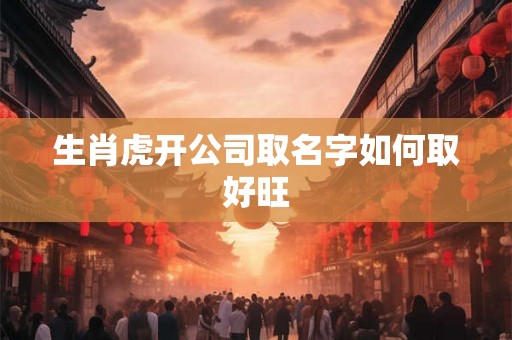 生肖虎开公司取名字如何取好旺