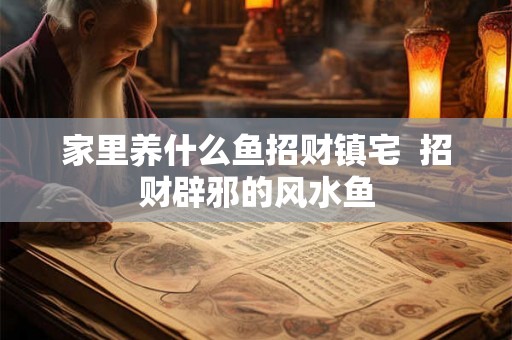 家里养什么鱼招财镇宅  招财辟邪的风水鱼