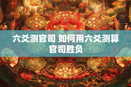 六爻测官司 如何用六爻测算官司胜负