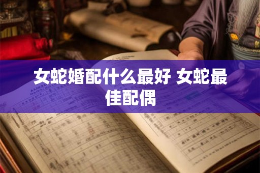 女蛇婚配什么最好 女蛇最佳配偶