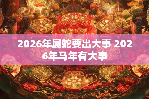 2026年属蛇要出大事 2026年马年有大事