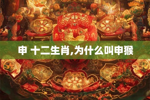 申 十二生肖,为什么叫申猴 申 十二生肖,为什么叫申猴