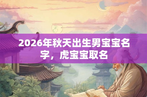 2026年秋天出生男宝宝名字，虎宝宝取名