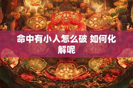 命中有小人怎么破 如何化解呢