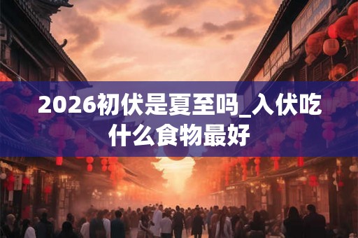 2026初伏是夏至吗_入伏吃什么食物最好