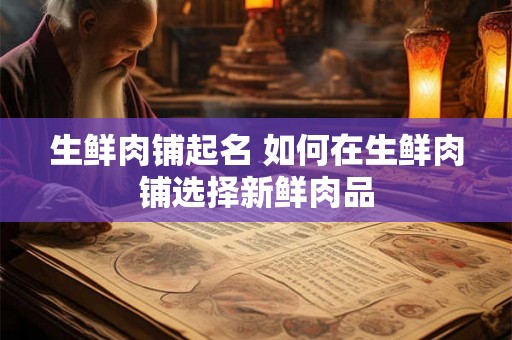 生鲜肉铺起名 如何在生鲜肉铺选择新鲜肉品