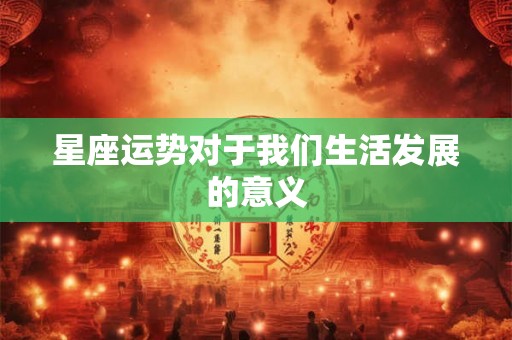 星座运势对于我们生活发展的意义
