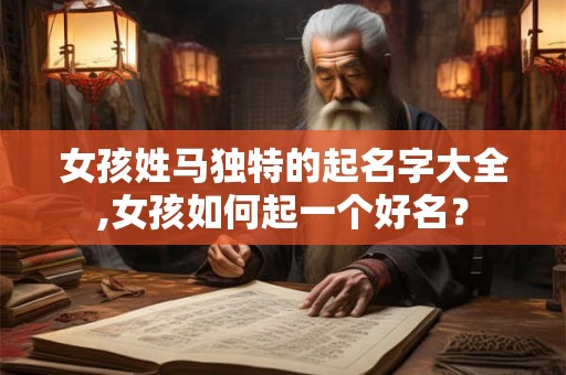 女孩姓马独特的起名字大全,女孩如何起一个好名? 女孩姓马独特的起名字大全,女孩如何起一个好名?