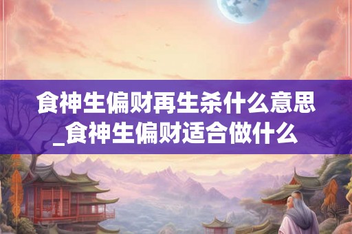 食神生偏财再生杀什么意思_食神生偏财适合做什么 食神生偏财再生杀什么意思_食神生偏财适合做什么