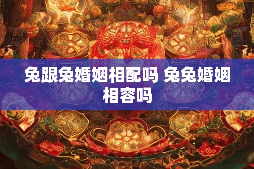 兔跟兔婚姻相配吗 兔兔婚姻相容吗