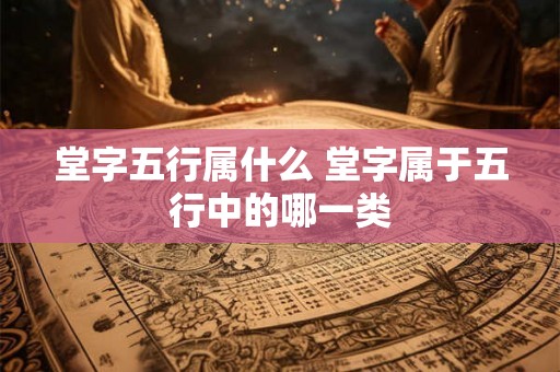 堂字五行属什么 堂字属于五行中的哪一类 堂字五行属什么 堂字属于五行中的哪一类