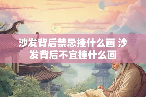 沙发背后禁忌挂什么画 沙发背后不宜挂什么画 沙发背后禁忌挂什么画 沙发背后不宜挂什么画