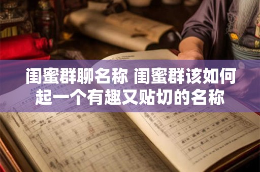 闺蜜群聊名称 闺蜜群该如何起一个有趣又贴切的名称