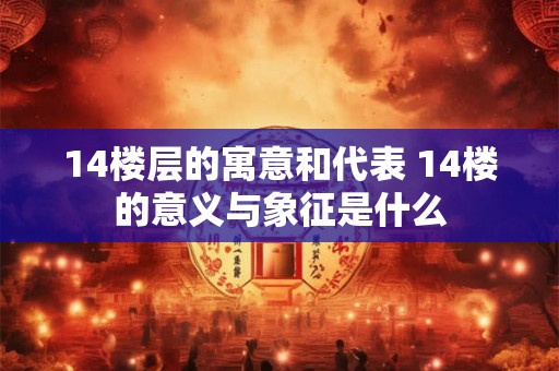 14楼层的寓意和代表 14楼的意义与象征是什么