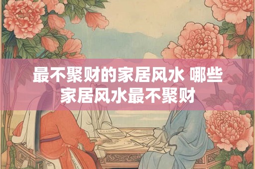 最不聚财的家居风水 哪些家居风水最不聚财