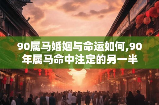 90属马婚姻与命运如何,90年属马命中注定的另一半