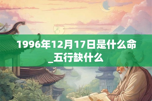 1996年12月17日是什么命_五行缺什么