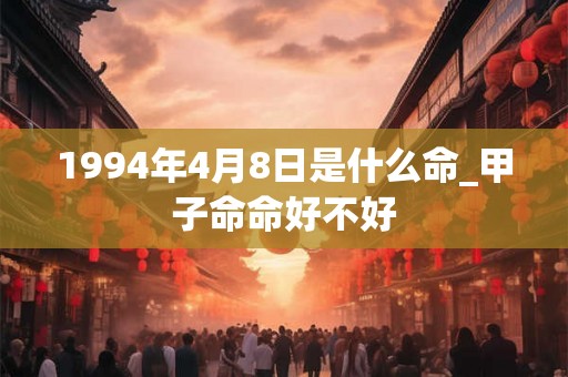 1994年4月8日是什么命_甲子命命好不好 1994年4月8日是什么命_甲子命命好不好