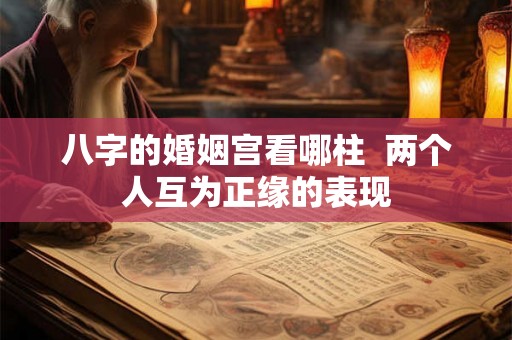 八字的婚姻宫看哪柱  两个人互为正缘的表现