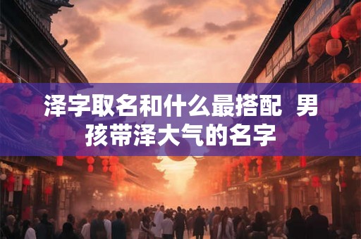 泽字取名和什么最搭配  男孩带泽大气的名字