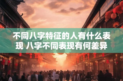 不同八字特征的人有什么表现 八字不同表现有何差异