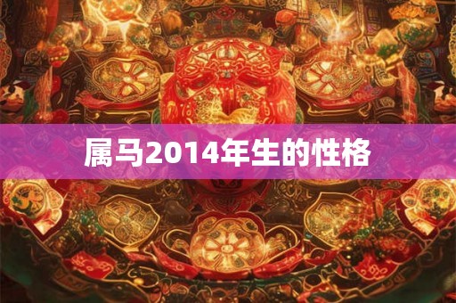 属马2014年生的性格 属马2014年生的性格